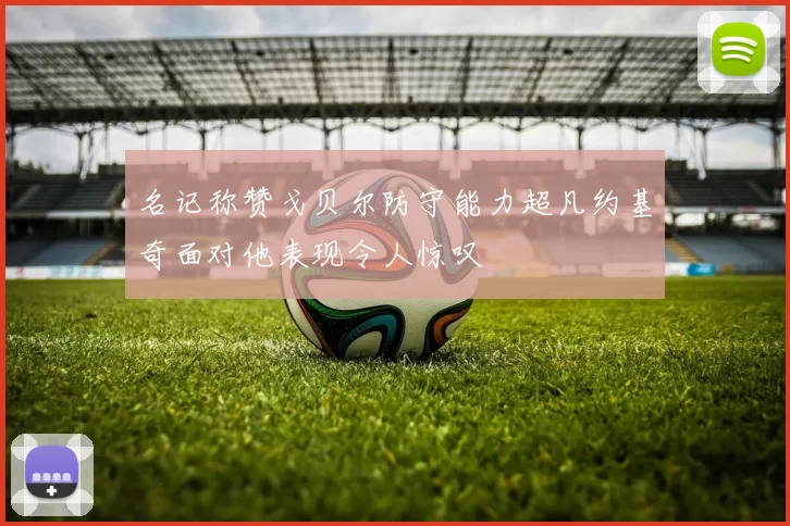 名记称赞戈贝尔防守能力超凡约基奇面对他表现令人惊叹