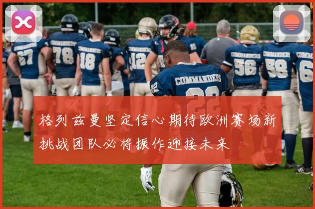 格列兹曼坚定信心期待欧洲赛场新挑战团队必将振作迎接未来