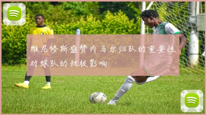 维尼修斯盛赞内马尔归队的重要性对球队的积极影响