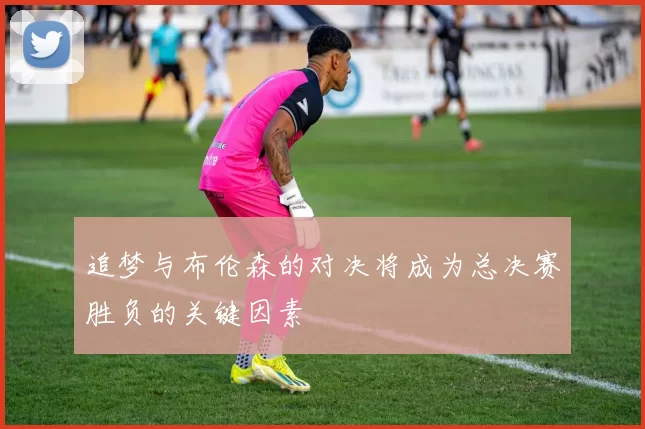 追梦与布伦森的对决将成为总决赛胜负的关键因素