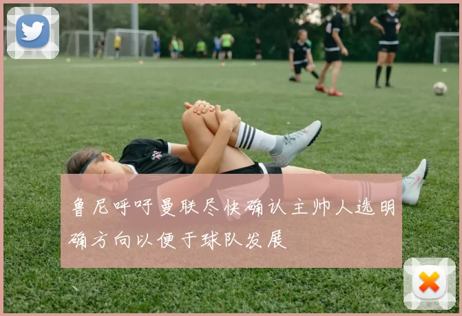 鲁尼呼吁曼联尽快确认主帅人选明确方向以便于球队发展