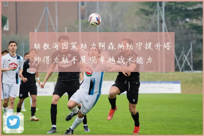 助教海因策助力阿森纳防守提升塔帅得力助手展现卓越战术能力