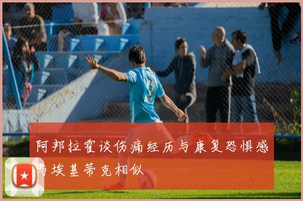 阿邦拉霍谈伤痛经历与康复恐惧感与埃基蒂克相似