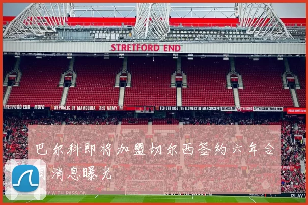 巴尔科即将加盟切尔西签约六年合同消息曝光