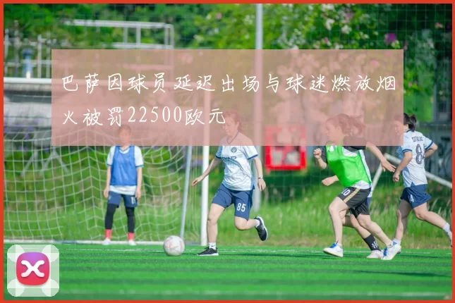 巴萨因球员延迟出场与球迷燃放烟火被罚22500欧元