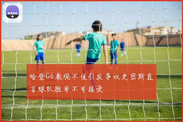 哈登G6表现不佳引发争议史密斯直言球队胜率不可接受