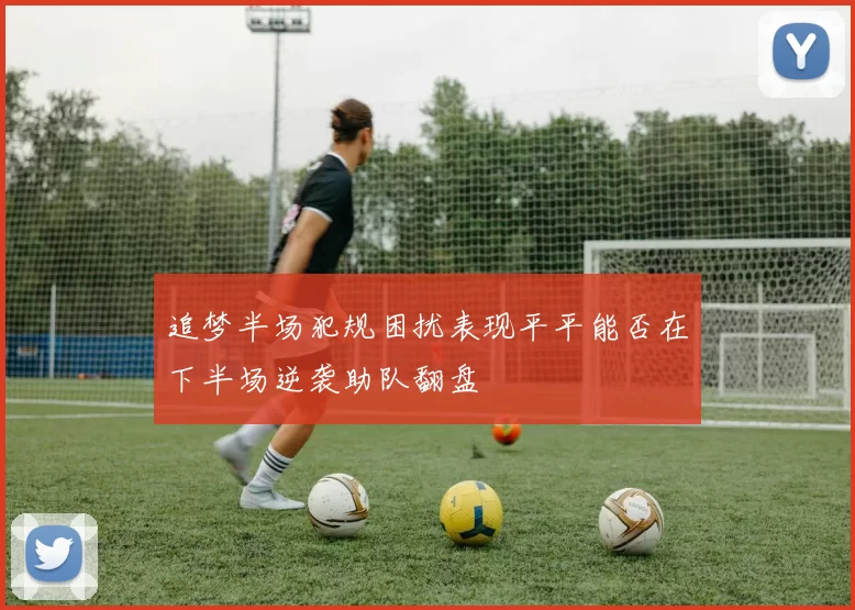 追梦半场犯规困扰表现平平能否在下半场逆袭助队翻盘