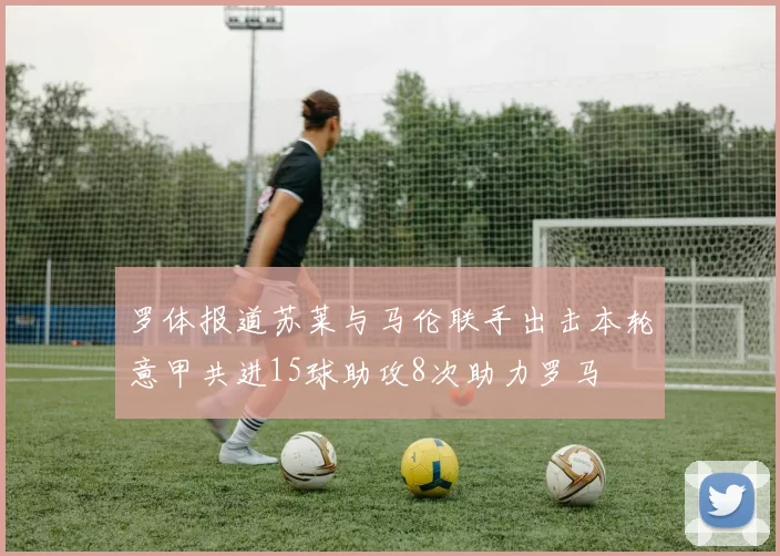 罗体报道苏莱与马伦联手出击本轮意甲共进15球助攻8次助力罗马