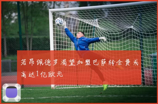 若昂佩德罗渴望加盟巴萨转会费或高达1亿欧元