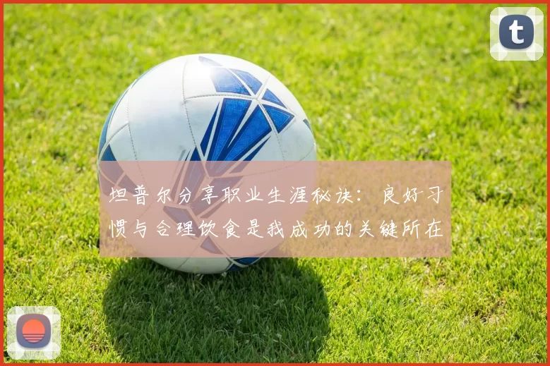 坦普尔分享职业生涯秘诀：良好习惯与合理饮食是我成功的关键所在