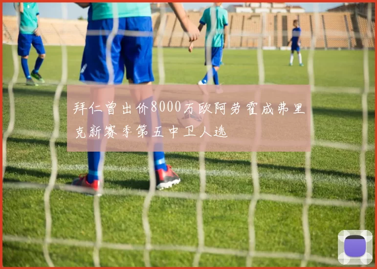 拜仁曾出价8000万欧阿劳霍成弗里克新赛季第五中卫人选