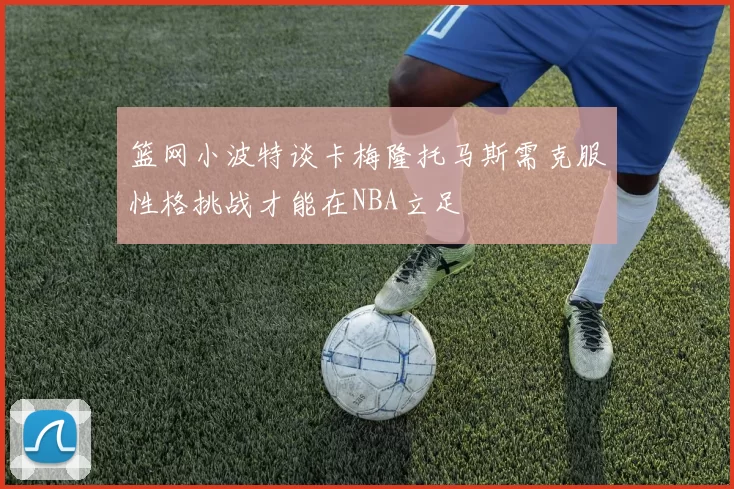 篮网小波特谈卡梅隆托马斯需克服性格挑战才能在NBA立足