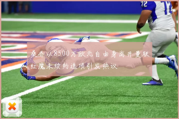 桑乔以8500万欧元自由身离开曼联红魔未续约选项引发热议