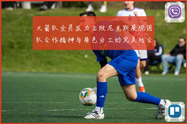 火箭队全员发力击败尼克斯展现团队合作精神与角色分工的完美结合