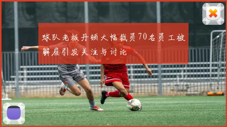 球队老板丹顿大幅裁员70名员工被解雇引发关注与讨论